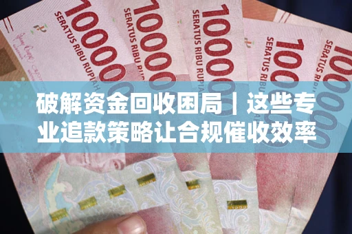 北京破解资金回收困局｜这些专业追款策略让合规催收效率翻倍