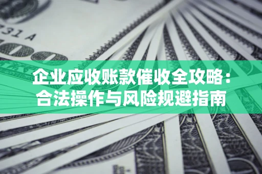 北京企业应收账款催收全攻略：合法操作与风险规避指南