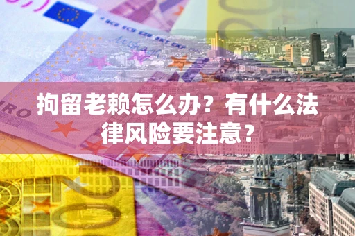 北京拘留老赖怎么办？有什么法律风险要注意？