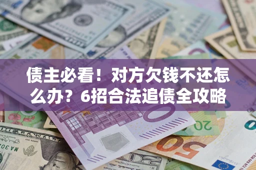 北京债主必看！对方欠钱不还怎么办？6招合法追债全攻略