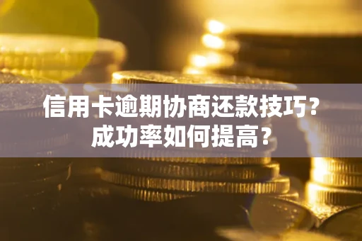 北京信用卡逾期协商还款技巧？成功率如何提高？