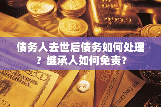 北京债务人去世后债务如何处理？继承人如何免责？