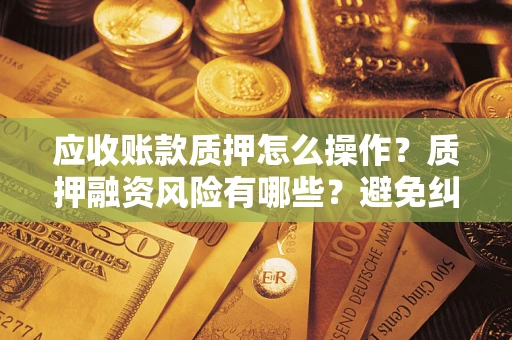 北京应收账款质押怎么操作？质押融资风险有哪些？避免纠纷高效融资技巧