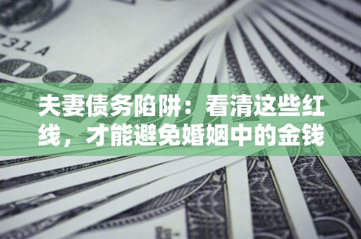 北京夫妻债务陷阱：看清这些红线，才能避免婚姻中的金钱危机