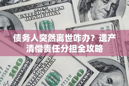 北京债务人突然离世咋办？遗产清偿责任分担全攻略