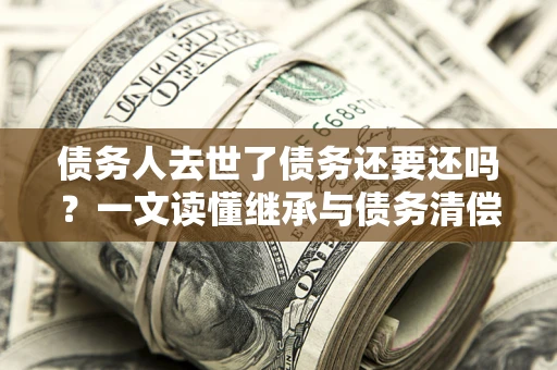 北京债务人去世了债务还要还吗？一文读懂继承与债务清偿