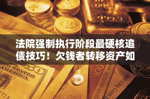 北京法院强制执行阶段最硬核追债技巧！欠钱者转移资产如何破解？