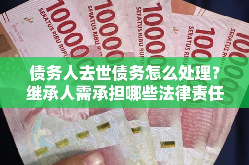 北京债务人去世债务怎么处理？继承人需承担哪些法律责任？