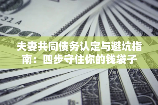 北京夫妻共同债务认定与避坑指南：四步守住你的钱袋子
