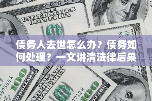 北京债务人去世怎么办？债务如何处理？一文讲清法律后果