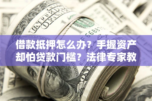 北京借款抵押怎么办？手握资产却怕贷款门槛？法律专家教你办抵押不踩坑