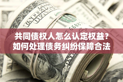 北京共同债权人怎么认定权益？如何处理债务纠纷保障合法权益？