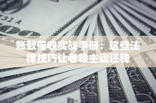 北京账款催收实战手册：这些法律技巧让老赖主动还钱