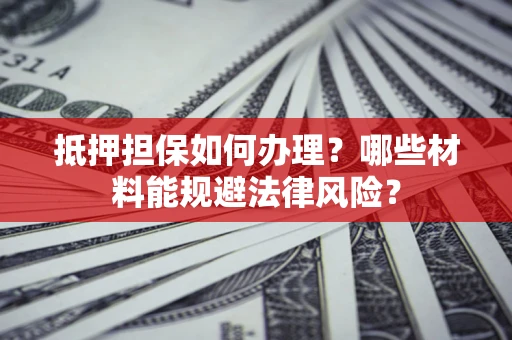 北京抵押担保如何办理？哪些材料能规避法律风险？