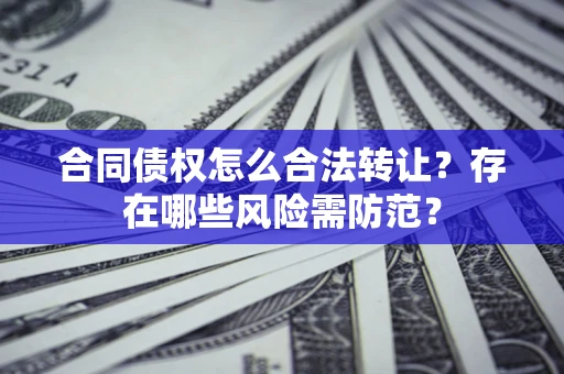 北京合同债权怎么合法转让？存在哪些风险需防范？