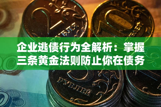 北京企业逃债行为全解析：掌握三条黄金法则防止你在债务乱局中“踩雷”