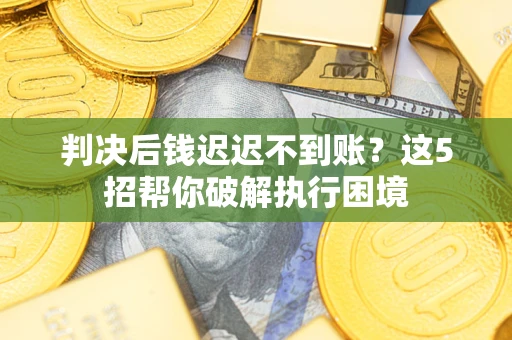 北京判决后钱迟迟不到账？这5招帮你破解执行困境