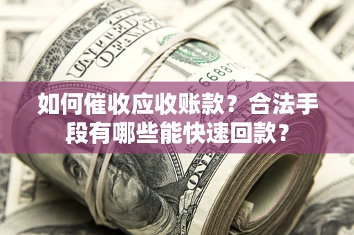 北京如何催收应收账款？合法手段有哪些能快速回款？