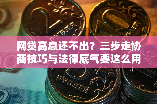 北京网贷高息还不出？三步走协商技巧与法律底气要这么用