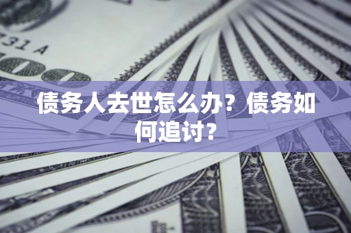 北京债务人去世怎么办？债务如何追讨？