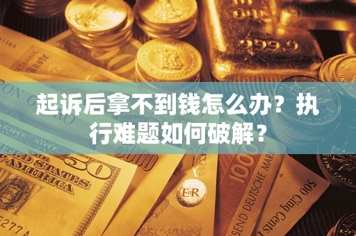 北京起诉后拿不到钱怎么办?执行难题如何破解? 北京起诉后拿不到钱怎么办?执行难题如何破解?