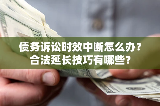 北京债务诉讼时效中断怎么办？合法延长技巧有哪些？