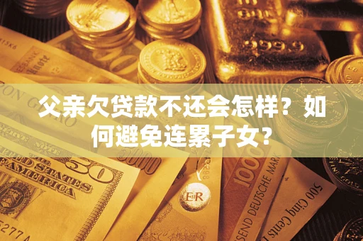 北京父亲欠贷款不还会怎样？如何避免连累子女？