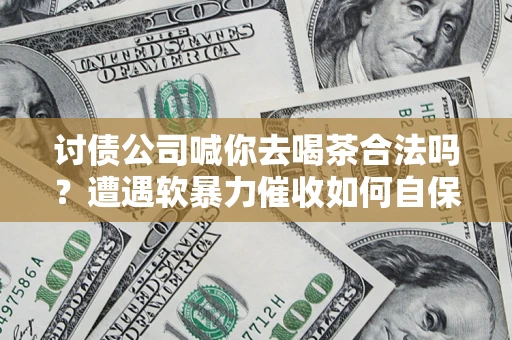 北京讨债公司喊你去喝茶合法吗？遭遇软暴力催收如何自保？