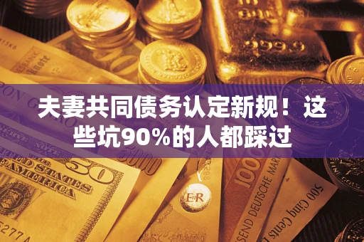 北京夫妻共同债务认定新规！这些坑90%的人都踩过