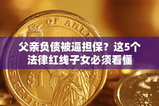 北京父亲负债被逼担保？这5个法律红线子女必须看懂