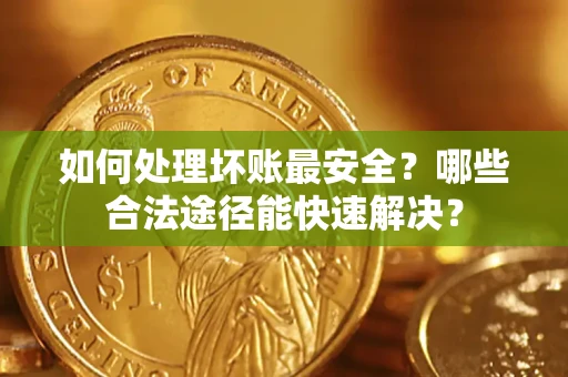 北京如何处理坏账最安全？哪些合法途径能快速解决？