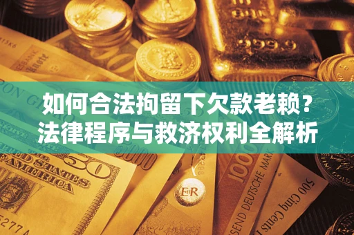 北京如何合法拘留下欠款老赖？法律程序与救济权利全解析