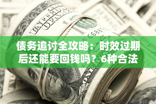 北京债务追讨全攻略：时效过期后还能要回钱吗？6种合法手段助你维权