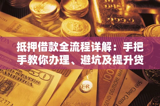 北京抵押借款全流程详解：手把手教你办理、避坑及提升贷款额度