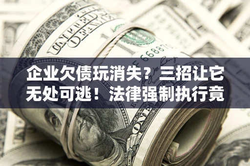北京企业欠债玩消失？三招让它无处可逃！法律强制执行竟比讨债公司还狠？
