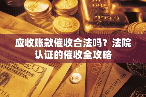 北京应收账款催收合法吗？法院认证的催收全攻略
