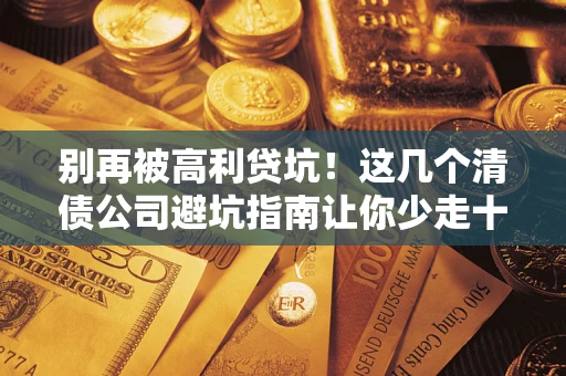 北京别再被高利贷坑！这几个清债公司避坑指南让你少走十年弯路