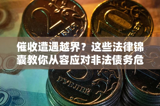 北京催收遭遇越界？这些法律锦囊教你从容应对非法债务危机