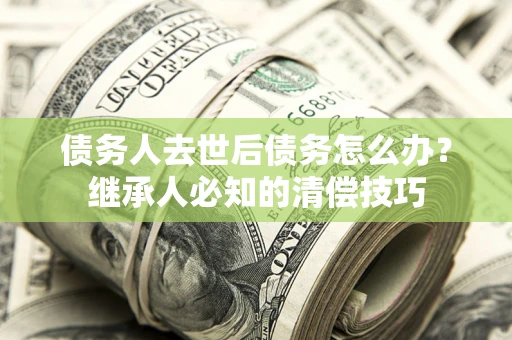 北京债务人去世后债务怎么办？继承人必知的清偿技巧