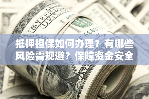 北京抵押担保如何办理？有哪些风险需规避？保障资金安全