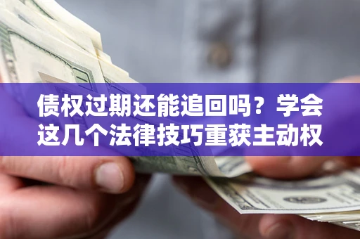 北京债权过期还能追回吗？学会这几个法律技巧重获主动权