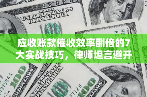北京应收账款催收效率翻倍的7大实战技巧，律师坦言避开这些法律雷区最关键