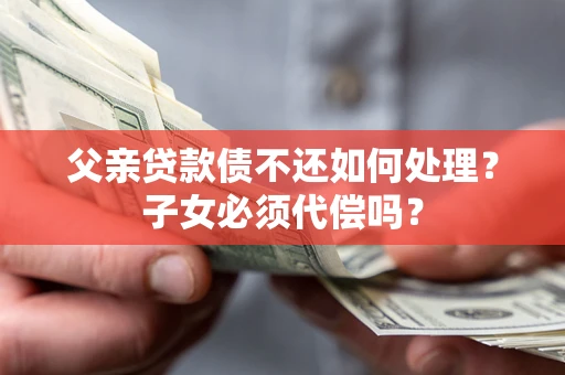 北京父亲贷款债不还如何处理？子女必须代偿吗？
