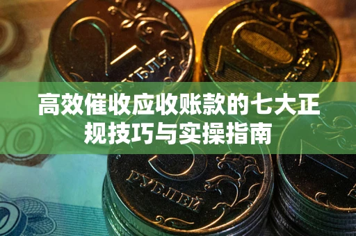北京高效催收应收账款的七大正规技巧与实操指南