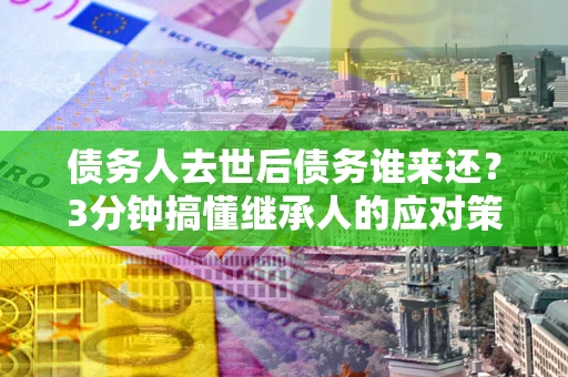 北京债务人去世后债务谁来还？3分钟搞懂继承人的应对策略