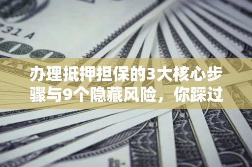 北京办理抵押担保的3大核心步骤与9个隐藏风险，你踩过哪个坑？