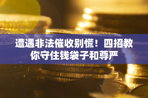 北京遭遇非法催收别慌！四招教你守住钱袋子和尊严