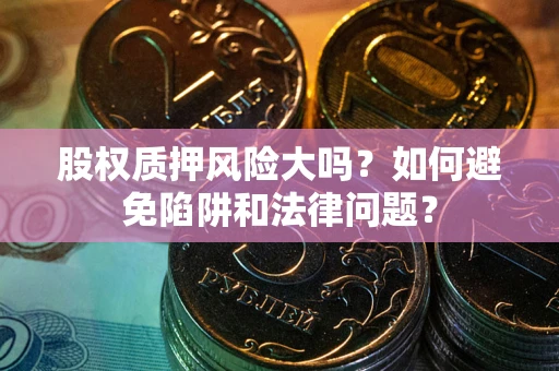 北京股权质押风险大吗？如何避免陷阱和法律问题？