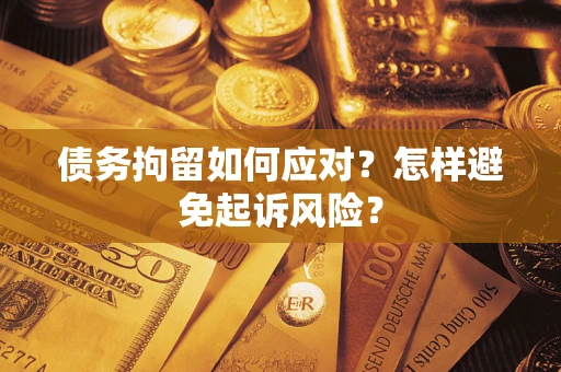 北京债务拘留如何应对？怎样避免起诉风险？
