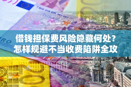 北京借钱担保费风险隐藏何处？怎样规避不当收费陷阱全攻略！